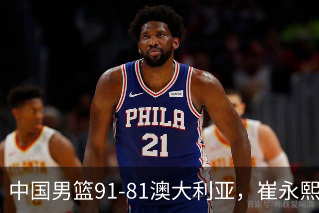 中国男篮91-81澳大利亚，崔永熙恢复信心，两锋线表现出色，球员评分出炉：王俊杰10分高诗岩3.4分