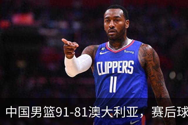 中国男篮91-81澳大利亚，赛后球员表现评分：3满分4优秀 2及格